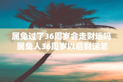 属兔过了36周岁会走财运吗 属兔人36周岁以后财运怎么样