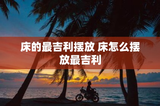 床的最吉利摆放 床怎么摆放最吉利