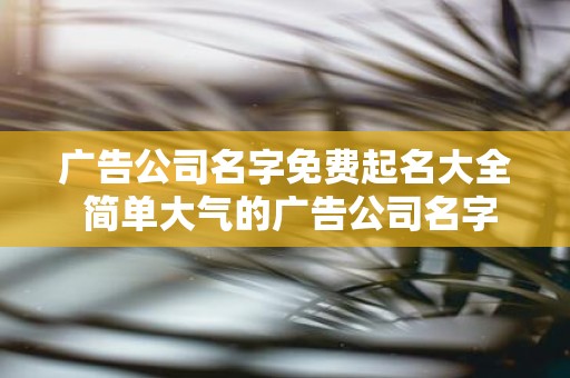 广告公司名字免费起名大全 简单大气的广告公司名字