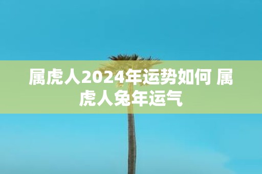 属虎人2025年运势如何 属虎人蛇年运气