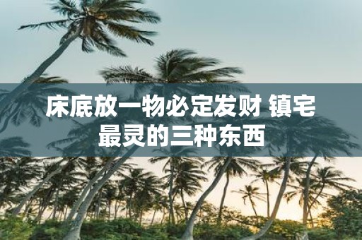 床底放一物必定发财 镇宅最灵的三种东西