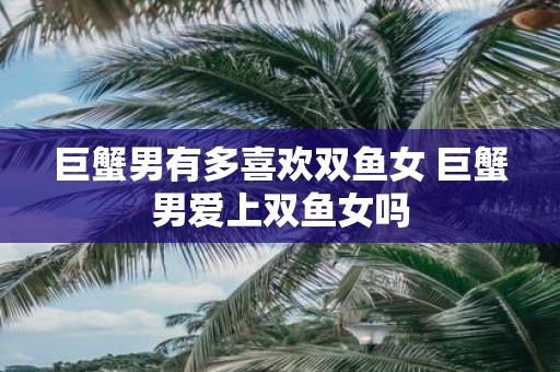 巨蟹男有多喜欢双鱼女 巨蟹男爱上双鱼女吗