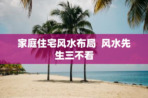 家庭住宅风水布局  风水先生三不看