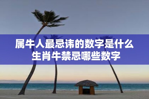 属牛人最忌讳的数字是什么 生肖牛禁忌哪些数字