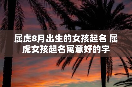 属虎8月出生的女孩起名 属虎女孩起名寓意好的字