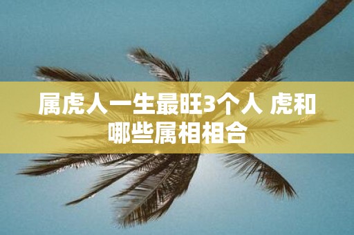 属虎人一生最旺3个人 虎和哪些属相相合