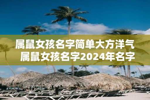 属鼠女孩名字简单大方洋气 属鼠女孩名字2025年名字大全