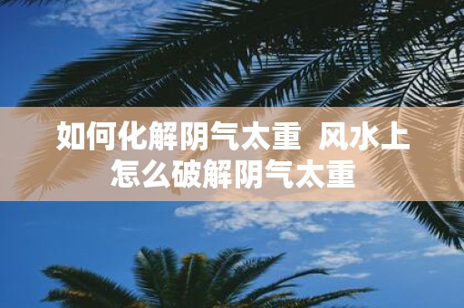 如何化解阴气太重 风水上怎么破解阴气太重