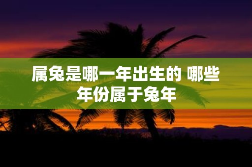 属兔是哪一年出生的 哪些年份属于蛇年