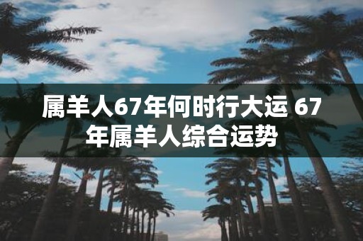 属羊人67年何时行大运 67年属羊人综合运势