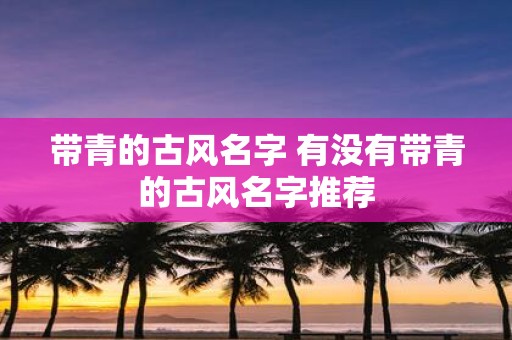 带青的古风名字 有没有带青的古风名字推荐