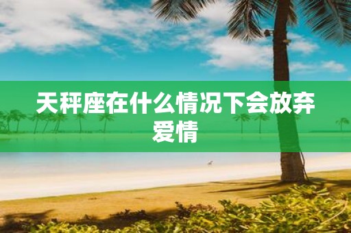 天秤座在什么情况下会放弃爱情