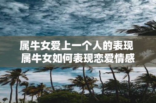 属牛女爱上一个人的表现 属牛女如何表现恋爱情感