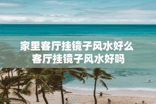 家里客厅挂镜子风水好么 客厅挂镜子风水好吗
