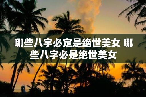 哪些八字必定是绝世美女 哪些八字必是绝世美女