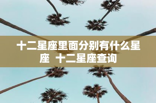 十二星座里面分别有什么星座 十二星座查询