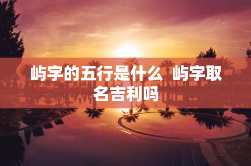 屿字的五行是什么 屿字取名吉利吗