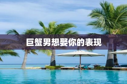 巨蟹男想娶你的表现