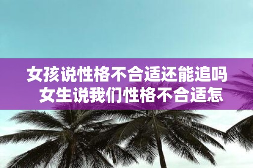 女孩说性格不合适还能追吗 女生说我们性格不合适怎么回复