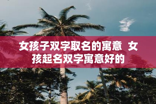 女孩子双字取名的寓意 女孩起名双字寓意好的