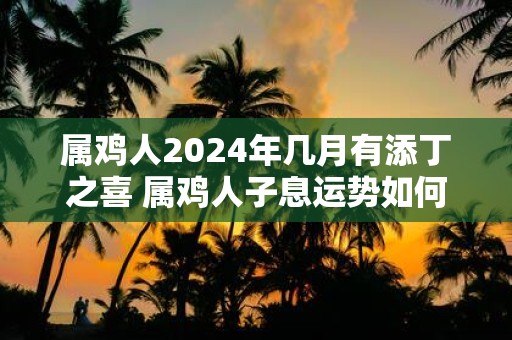 属鸡人2025年几月有添丁之喜 属鸡人子息运势如何