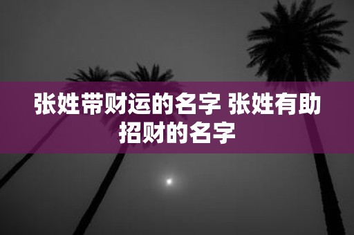 张姓带财运的名字 张姓有助招财的名字