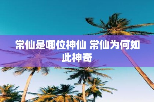 常仙是哪位神仙 常仙为何如此神奇