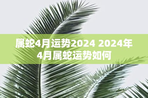 属蛇4月运势2025 2025年4月属蛇运势如何