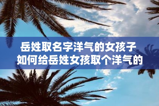岳姓取名字洋气的女孩子 如何给岳姓女孩取个洋气的名字