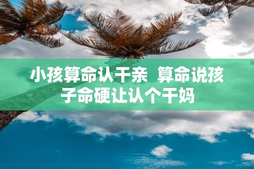 小孩算命认干亲 算命说孩子命硬让认个干妈