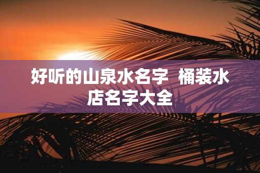 好听的山泉水名字 桶装水店名字大全