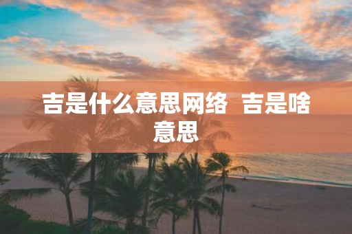 吉是什么意思网络 吉是啥意思