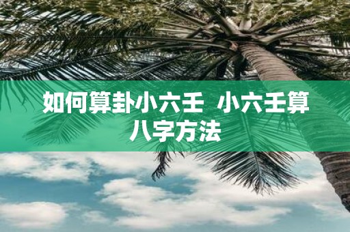 如何算卦小六壬 小六壬算八字方法