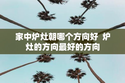 家中炉灶朝哪个方向好 炉灶的方向最好的方向