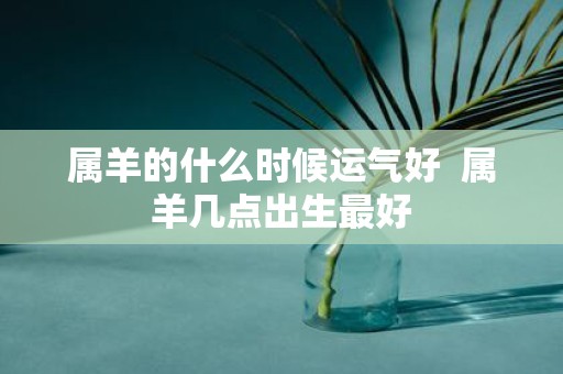 属羊的什么时候运气好 属羊几点出生最好