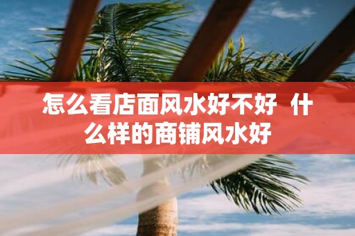 怎么看店面风水好不好 什么样的商铺风水好