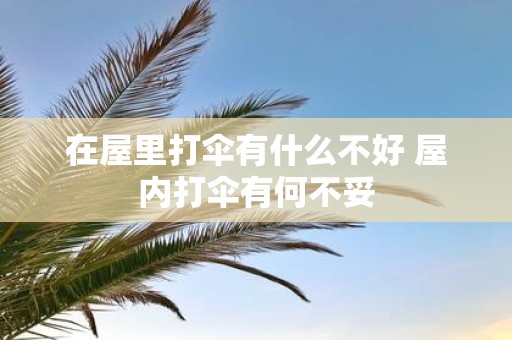 在屋里打伞有什么不好 屋内打伞有何不妥