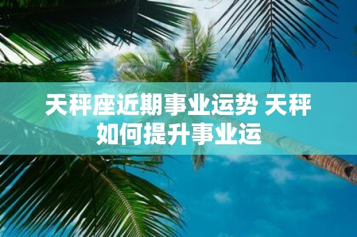 天秤座近期事业运势 天秤如何提升事业运