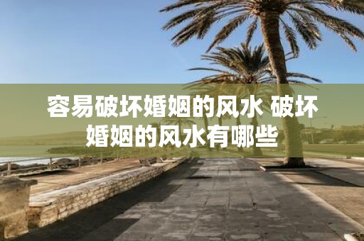 容易破坏婚姻的风水 破坏婚姻的风水有哪些