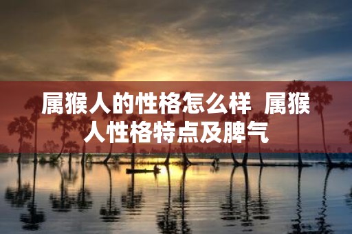 属猴人的性格怎么样 属猴人性格特点及脾气