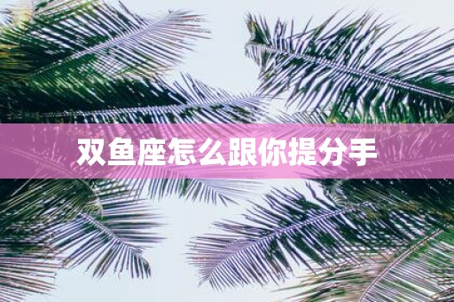 双鱼座怎么跟你提分手