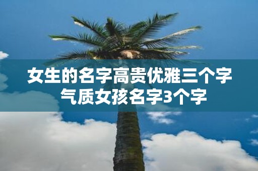 女生的名字高贵优雅三个字 气质女孩名字3个字