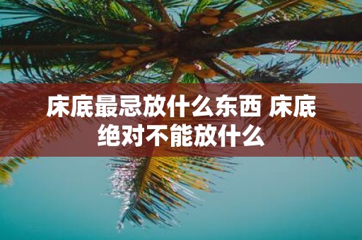 床底最忌放什么东西 床底绝对不能放什么