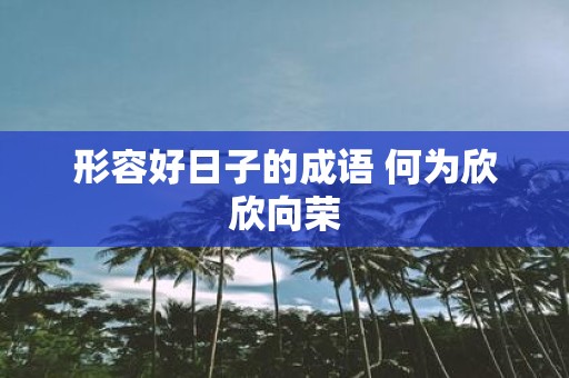 形容好日子的成语 何为欣欣向荣