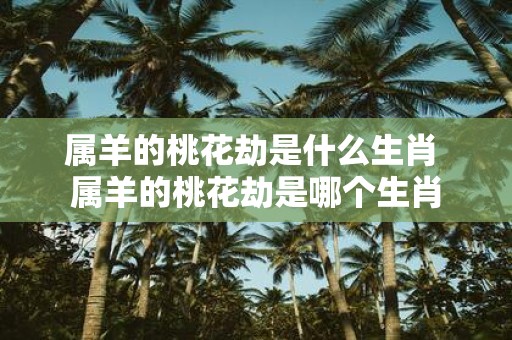 属羊的桃花劫是什么生肖 属羊的桃花劫是哪个生肖
