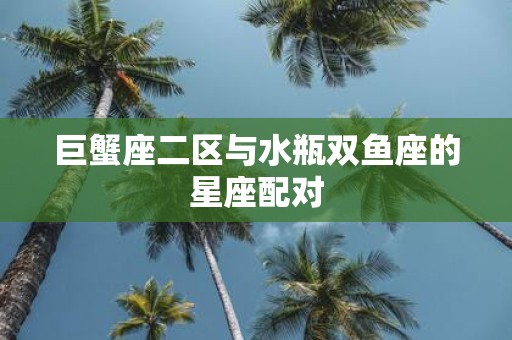 巨蟹座二区与水瓶双鱼座的星座配对