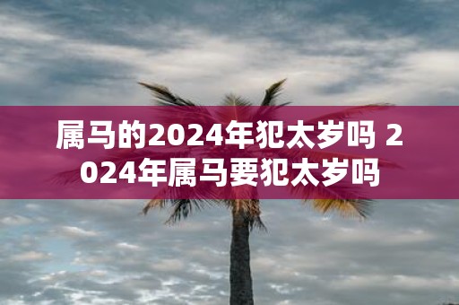 属马的2025年犯太岁吗 2025年属马要犯太岁吗