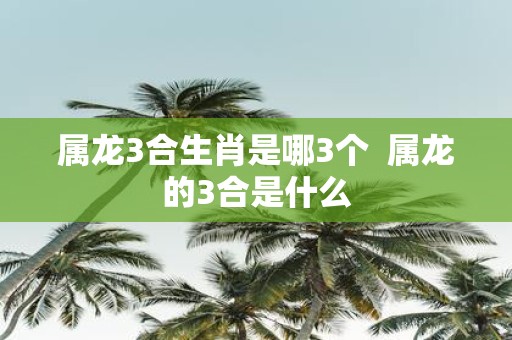 属龙3合生肖是哪3个 属龙的3合是什么