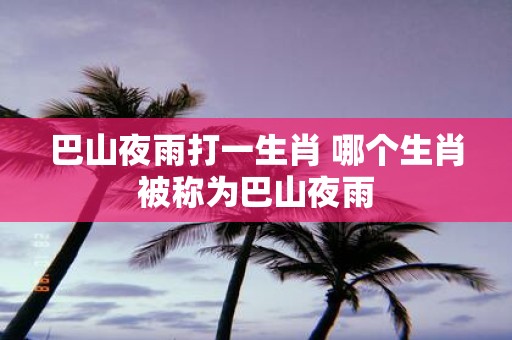 巴山夜雨打一生肖 哪个生肖被称为巴山夜雨
