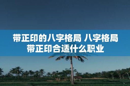 带正印的八字格局 八字格局带正印合适什么职业